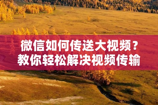 微信如何传送大视频?教你轻松解决视频传输难题 微信如何传送大视频?教你轻松解决视频传输难题