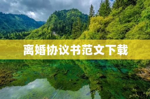 离婚协议书范文下载:如何书写一份完美的离婚协议书?