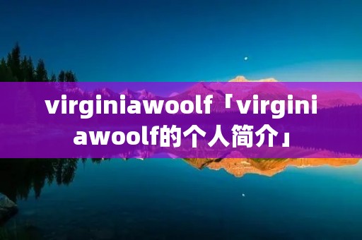 virginiawoolf「virginiawoolf的个人简介」 virginiawoolf「virginiawoolf的个人简介」