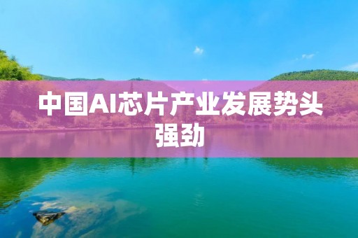 中国AI芯片产业发展势头强劲 中国AI芯片产业发展势头强劲