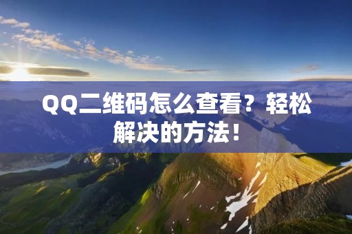 QQ二维码怎么查看?轻松解决的方法! QQ二维码怎么查看?轻松解决的方法!