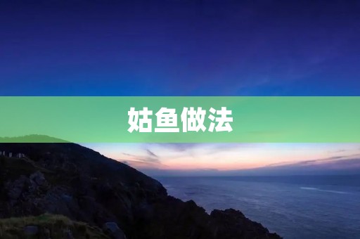 姑鱼做法:清蒸姑鱼的步骤和注意事项 姑鱼做法:清蒸姑鱼的步骤和注意事项
