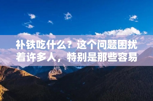 补铁吃什么?这个问题困扰着许多人,特别是那些容易缺铁的人。缺铁是一种常见的健康问题,它会导致贫血、疲劳、头晕、头痛、心悸等症状。因此,补充足够的铁对于维持健康非常重要。那么,应该吃哪些食物来补铁呢?接下来,我们将详细介绍一些富含铁的食物。 补铁吃什么?这个问题困扰着许多人,特别是那些容易缺铁的人。缺铁是一种常见的健康问题,它会导致贫血、疲劳、头晕、头痛、心悸等症状。因此,补充足够的铁对于维持健康非常重要。那么,应该吃哪些食物来补铁呢?接下来,我们将详细介绍一些富含铁的食物。