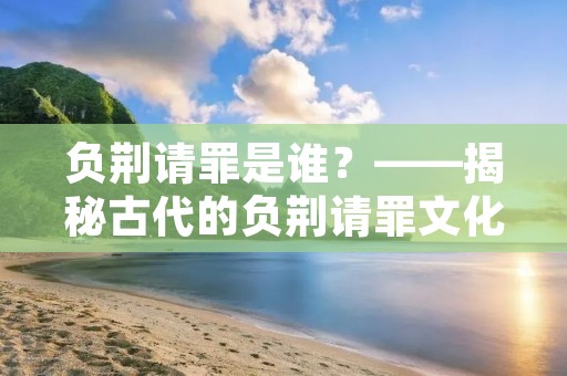 负荆请罪是谁?——揭秘古代的负荆请罪文化