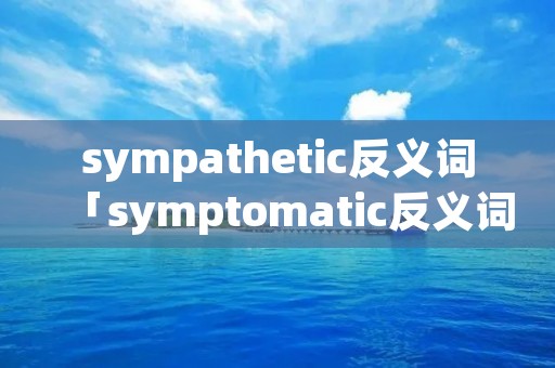 sympathetic反义词「symptomatic反义词」