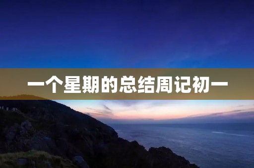 一个星期的总结周记初一 一个星期的总结周记初一
