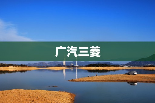 广汽三菱:领先科技引领未来之路 广汽三菱:领先科技引领未来之路