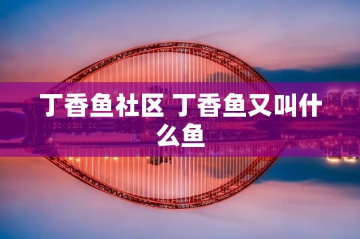 丁香鱼社区 丁香鱼又叫什么鱼