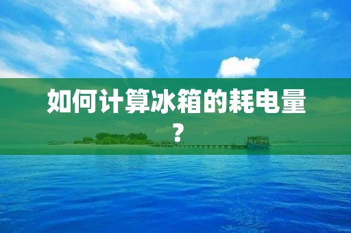 如何计算冰箱的耗电量? 如何计算冰箱的耗电量?