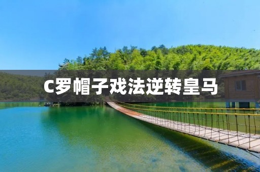 C罗帽子戏法逆转皇马:创造历史的巨星 C罗帽子戏法逆转皇马:创造历史的巨星
