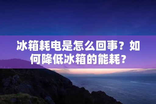 冰箱耗电是怎么回事？如何降低冰箱的能耗？
