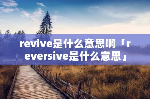 revive是什么意思啊「reversive是什么意思」 revive是什么意思啊「reversive是什么意思」