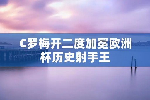 C罗梅开二度加冕欧洲杯历史射手王