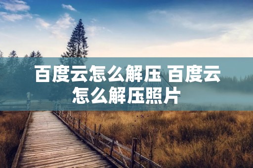 百度云怎么解压 百度云怎么解压照片