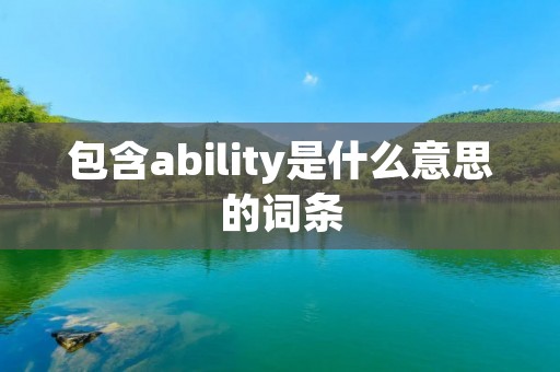 包含ability是什么意思的词条 包含ability是什么意思的词条