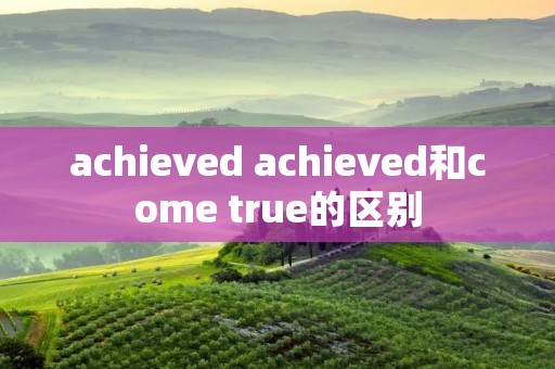 achieved achieved和come true的区别 achieved achieved和come true的区别