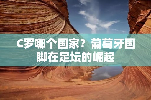 C罗哪个国家?葡萄牙国脚在足坛的崛起 C罗哪个国家?葡萄牙国脚在足坛的崛起