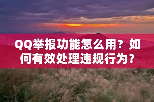 QQ举报功能怎么用？如何有效处理违规行为？