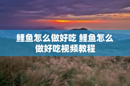 鲤鱼怎么做好吃 鲤鱼怎么做好吃视频教程