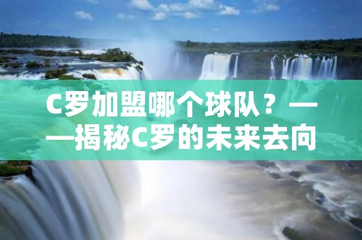 C罗加盟哪个球队?——揭秘C罗的未来去向 C罗加盟哪个球队?——揭秘C罗的未来去向