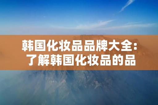 韩国化妆品品牌大全: 了解韩国化妆品的品牌和特色
