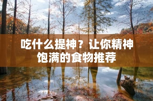 吃什么提神？让你精神饱满的食物推荐