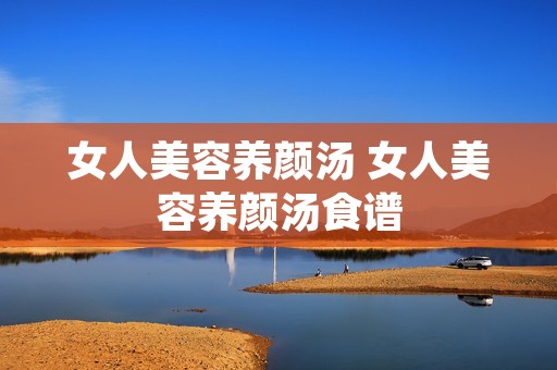 女人美容养颜汤 女人美容养颜汤食谱 女人美容养颜汤 女人美容养颜汤食谱