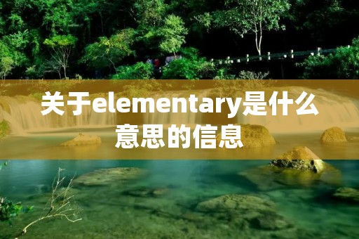 关于elementary是什么意思的信息 关于elementary是什么意思的信息