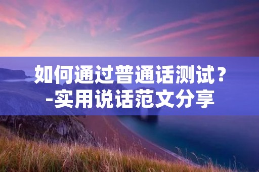如何通过普通话测试?-实用说话范文分享