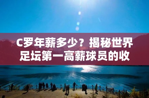 C罗年薪多少?揭秘世界足坛第一高薪球员的收入来源 C罗年薪多少?揭秘世界足坛第一高薪球员的收入来源