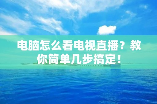 电脑怎么看电视直播?教你简单几步搞定! 电脑怎么看电视直播?教你简单几步搞定!