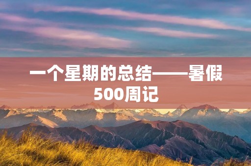 一个星期的总结——暑假500周记 一个星期的总结——暑假500周记