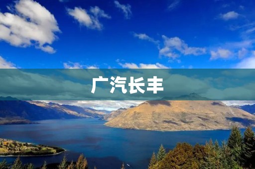 广汽长丰:打造中国汽车行业的领军企业 广汽长丰:打造中国汽车行业的领军企业