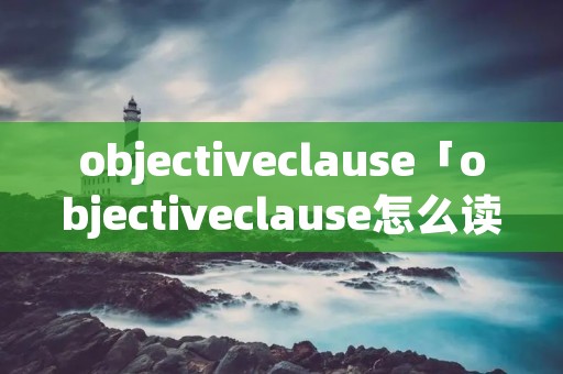 objectiveclause「objectiveclause怎么读」 objectiveclause「objectiveclause怎么读」