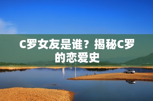 C罗女友是谁？揭秘C罗的恋爱史