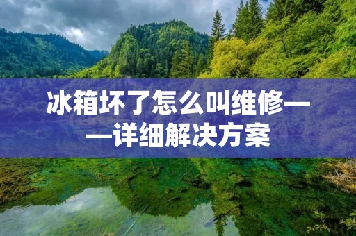 冰箱坏了怎么叫维修——详细解决方案