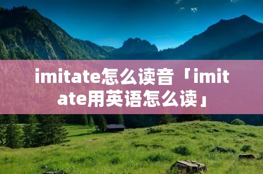 imitate怎么读音「imitate用英语怎么读」