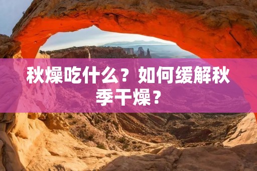 秋燥吃什么?如何缓解秋季干燥? 秋燥吃什么?如何缓解秋季干燥?
