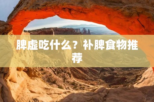 脾虚吃什么?补脾食物推荐 脾虚吃什么?补脾食物推荐