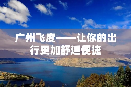 广州飞度——让你的出行更加舒适便捷 广州飞度——让你的出行更加舒适便捷