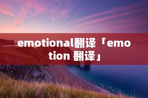 emotional翻译「emotion 翻译」 emotional翻译「emotion 翻译」