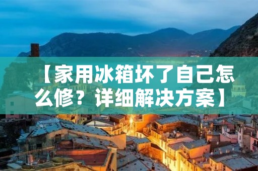 【家用冰箱坏了自己怎么修？详细解决方案】