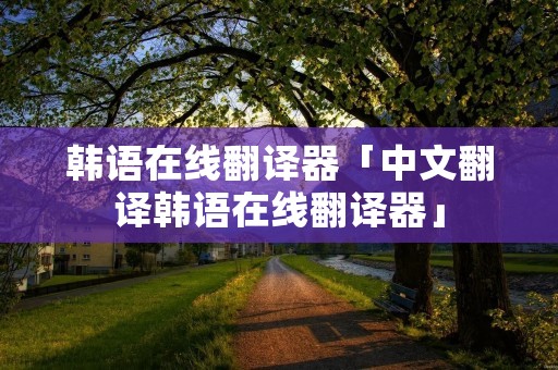 韩语在线翻译器「中文翻译韩语在线翻译器」 韩语在线翻译器「中文翻译韩语在线翻译器」