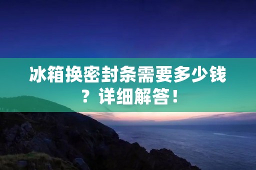 冰箱换密封条需要多少钱？详细解答！