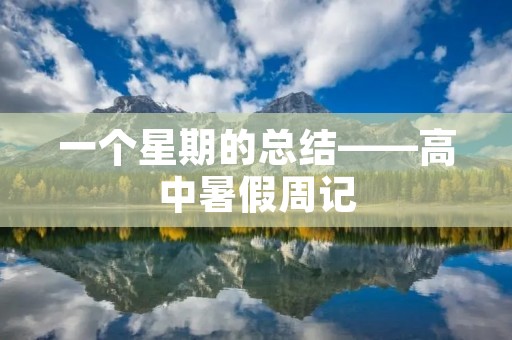 一个星期的总结——高中暑假周记 一个星期的总结——高中暑假周记
