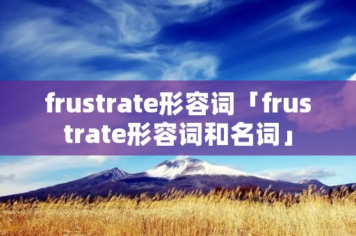 frustrate形容词「frustrate形容词和名词」 frustrate形容词「frustrate形容词和名词」