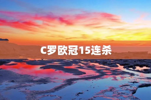 C罗欧冠15连杀:足坛神迹再现 C罗欧冠15连杀:足坛神迹再现