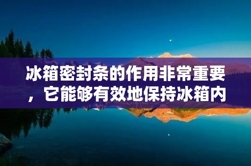 冰箱密封条的作用非常重要,它能够有效地保持冰箱内部的温度和湿度,防止外界的空气和水分进入,从而保持冰箱内部的食物和饮料的新鲜度和口感。然而,随着时间的推移,冰箱密封条可能会出现老化和损坏,导致密封效果不佳,这时候就需要更换冰箱密封条了。那么,冰箱换密封条有用吗?接下来,我们来详细探讨一下这个问题。 冰箱密封条的作用非常重要,它能够有效地保持冰箱内部的温度和湿度,防止外界的空气和水分进入,从而保持冰箱内部的食物和饮料的新鲜度和口感。然而,随着时间的推移,冰箱密封条可能会出现老化和损坏,导致密封效果不佳,这时候就需要更换冰箱密封条了。那么,冰箱换密封条有用吗?接下来,我们来详细探讨一下这个问题。