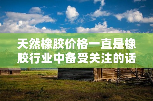 天然橡胶价格一直是橡胶行业中备受关注的话题。天然橡胶是一种天然的高分子化合物,主要由橡胶树的乳液提炼而成。它具有优异的物理和化学性质,被广泛地应用于制造轮胎、橡胶管、橡胶鞋、橡胶垫等橡胶制品。那么,天然橡胶多少钱一吨呢?