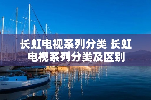 长虹电视系列分类 长虹电视系列分类及区别